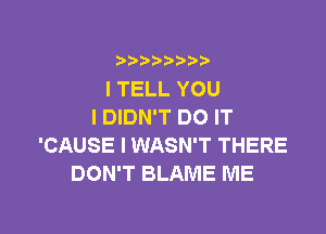 b
ITELLYOU

I DIDN'T DO IT
'CAUSE I WASN'T THERE
DON'T BLAME ME