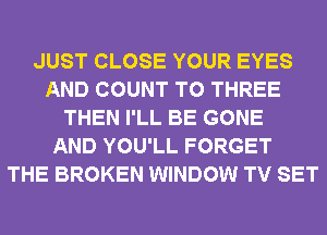 JUST CLOSE YOUR EYES
AND COUNT T0 THREE
THEN I'LL BE GONE
AND YOU'LL FORGET
THE BROKEN WINDOW TV SET