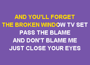 AND YOU'LL FORGET
THE BROKEN WINDOW TV SET
PASS THE BLAME
AND DON'T BLAME ME
JUST CLOSE YOUR EYES