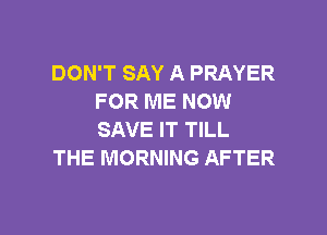 DON'T SAY A PRAYER
FOR ME NOW

SAVE IT TILL
THE MORNING AFTER
