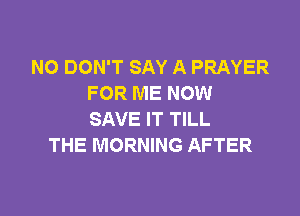 NO DON'T SAY A PRAYER
FOR ME NOW

SAVE IT TILL
THE MORNING AFTER