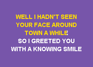 WELL I HADN'T SEEN
YOUR FACE AROUND
TOWN A WHILE
SO I GREETED YOU
WITH A KNOWING SMILE

g