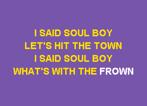 I SAID SOUL BOY
LET'S HIT THE TOWN
I SAID SOUL BOY
WHAT'S WITH THE FROWN