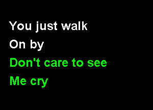 You just walk
On by

Don't care to see
Me cry