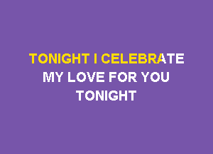 TONIGHT l CELEBRATE

MY LOVE FOR YOU
TONIGHT