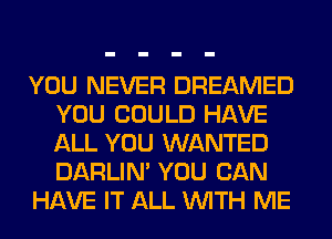 YOU NEVER DREAMED
YOU COULD HAVE
ALL YOU WANTED
DARLIN' YOU CAN

HAVE IT ALL WITH ME