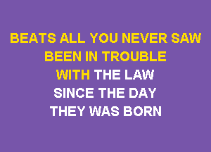BEATS ALL YOU NEVER SAW
BEEN IN TROUBLE
WITH THE LAW
SINCE THE DAY
THEY WAS BORN