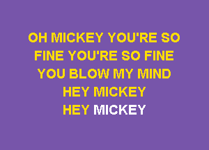 OH MICKEY YOU'RE SO
FINE YOU'RE SO FINE
YOU BLOW MY MIND

HEY MICKEY
HEY MICKEY
