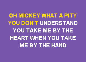 0H MICKEY WHAT A PITY
YOU DON'T UNDERSTAND
YOU TAKE ME BY THE
HEART WHEN YOU TAKE
ME BY THE HAND