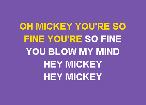 OH MICKEY YOU'RE SO
FINE YOU'RE SO FINE
YOU BLOW MY MIND

HEY MICKEY
HEY MICKEY