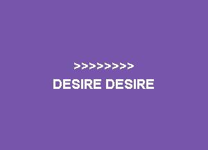 D  ?D

DESIRE DESIRE