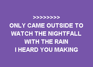 ONLY CAME OUTSIDE TO
WATCH THE NIGHTFALL
WITH THE RAIN
I HEARD YOU MAKING