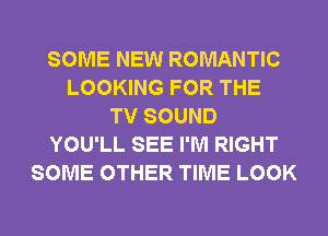 SOME NEW ROMANTIC
LOOKING FOR THE
TV SOUND
YOU'LL SEE I'M RIGHT
SOME OTHER TIME LOOK