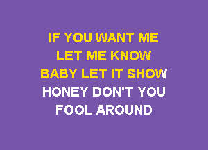 IF YOU WANT ME
LET ME KNOW
BABY LET IT SHOW

HONEY DON'T YOU
FOOL AROUND