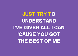 JUST TRY TO
UNDERSTAND
I'VE GIVEN ALL I CAN

'CAUSE YOU GOT
THE BEST OF ME