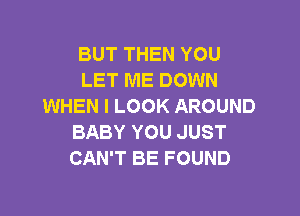 BUT THEN YOU
LET ME DOWN
WHEN I LOOK AROUND

BABY YOU JUST
CAN'T BE FOUND
