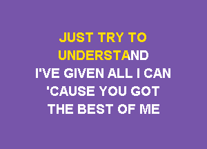 JUST TRY TO
UNDERSTAND
I'VE GIVEN ALL I CAN

'CAUSE YOU GOT
THE BEST OF ME