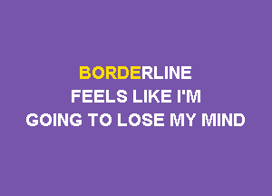 BORDERLINE
FEELS LIKE I'M

GOING TO LOSE MY MIND
