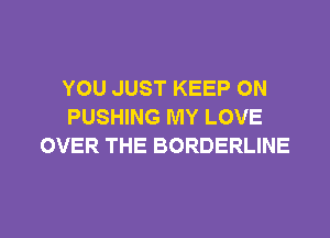 YOU JUST KEEP ON
PUSHING MY LOVE

OVER THE BORDERLINE