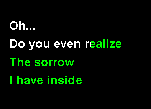 Oh...
Do you even realize

The sorrow
l have inside