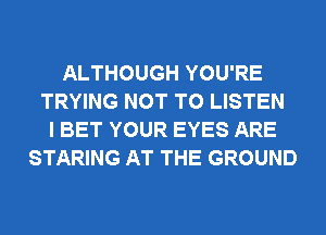 ALTHOUGH YOU'RE
TRYING NOT TO LISTEN
I BET YOUR EYES ARE
STARING AT THE GROUND