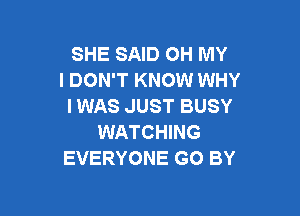 SHE SAID OH MY
I DON'T KNOW WHY
I WAS JUST BUSY

WATCHING
EVERYONE GO BY