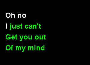 Oh no
I just can't

Get you out
Of my mind