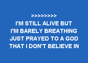 I'M STILL ALIVE BUT
I'M BARELY BREATHING
JUST PRAYED TO A GOD
THAT I DON'T BELIEVE IN