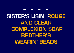 SISTER'S USIN' ROUGE
AND CLEAR
COMPLEXION SOAP
BROTHER'S
WEARIM BEADS