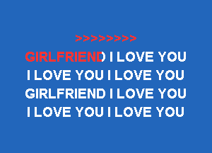 IIIII

GIRLFRIEND I LOVE YOU
I LOVE YOU I LOVE YOU
GIRLFRIEND I LOVE YOU
I LOVE YOU I LOVE YOU