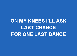 ON MY KNEES I'LL ASK
LAST CHANCE

FOR ONE LAST DANCE