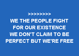 WE THE PEOPLE FIGHT
FOR OUR EXISTENCE
WE DON'T CLAIM TO BE
PERFECT BUT WE'RE FREE