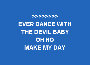 )  )

EVER DANCE WITH
THE DEVIL BABY

OH NO
MAKE MY DAY