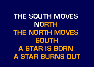 THE SOUTH MOVES
NORTH
THE NORTH MOVES
SOUTH
A STAR IS BORN
A STAR BURNS OUT