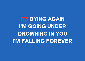 DYING AGAIN
I'M GOING UNDER

BROWNING IN YOU
I'M FALLING FOREVER