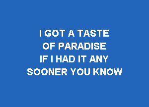 I GOT A TASTE
OF PARADISE

IF I HAD IT ANY
SOONER YOU KNOW