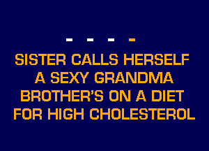 SISTER CALLS HERSELF
A SEXY GRANDMA
BROTHER'S ON A DIET
FOR HIGH CHOLESTEROL