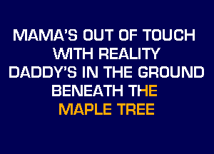MAMA'S OUT OF TOUCH
WITH REALITY
DADDY'S IN THE GROUND
BENEATH THE
MAPLE TREE