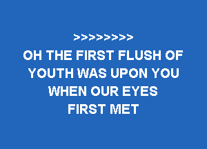 i888a'b b

OH THE FIRST FLUSH OF
YOUTH WAS UPON YOU

WHEN OUR EYES
FIRST MET