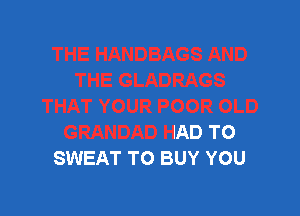 HAT YOUR POOR OLD

GRANDAD HAD TO
SWEAT TO BUY YOU