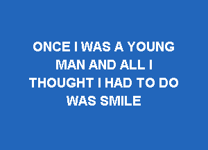 ONCE I WAS A YOUNG
MAN AND ALL I

THOUGHT I HAD TO DO
WAS SMILE