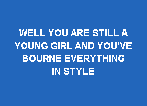 WELL YOU ARE STILL A
YOUNG GIRL AND YOU'VE
BOURNE EVERYTHING
IN STYLE