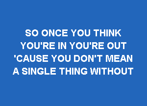 SO ONCE YOU THINK
YOU'RE IN YOU'RE OUT
'CAUSE YOU DON'T MEAN
A SINGLE THING WITHOUT