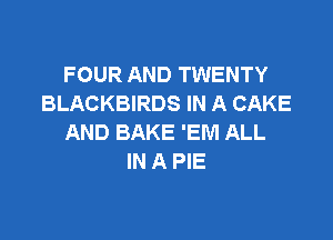 FOUR AND TWENTY
BLACKBIRDS IN A CAKE

AND BAKE 'EM ALL
IN A PIE