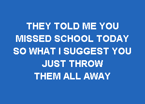 THEY TOLD ME YOU
MISSED SCHOOL TODAY
SO WHAT I SUGGEST YOU

JUST THROW
THEM ALL AWAY