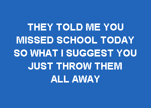 THEY TOLD ME YOU
MISSED SCHOOL TODAY
SO WHAT I SUGGEST YOU

JUST THROW THEM

ALL AWAY