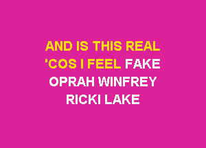 AND IS THIS REAL
'COS I FEEL FAKE

OPRAH WINFREY
RICKI LAKE