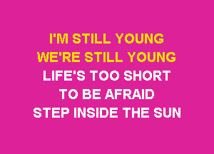 I'M STILL YOUNG
WE'RE STILL YOUNG
LIFE'S TOO SHORT
TO BE AFRAID
STEP INSIDE THE SUN

g