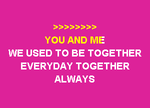 YOU AND ME
WE USED TO BE TOGETHER
EVERYDAY TOGETHER
ALWAYS