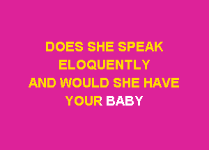 DOES SHE SPEAK
ELOQUENTLY

AND WOULD SHE HAVE
YOUR BABY
